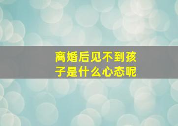 离婚后见不到孩子是什么心态呢