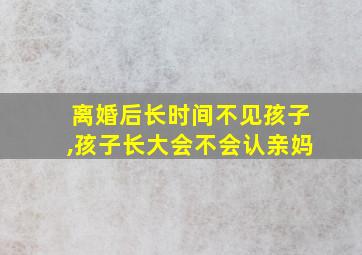 离婚后长时间不见孩子,孩子长大会不会认亲妈