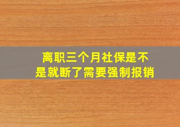 离职三个月社保是不是就断了需要强制报销