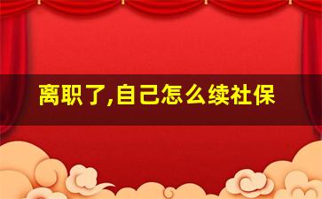 离职了,自己怎么续社保