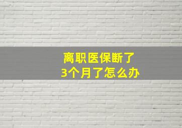 离职医保断了3个月了怎么办