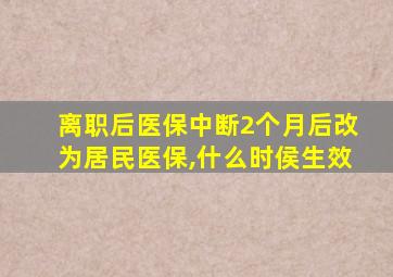 离职后医保中断2个月后改为居民医保,什么时侯生效