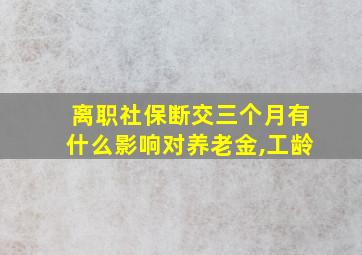 离职社保断交三个月有什么影响对养老金,工龄