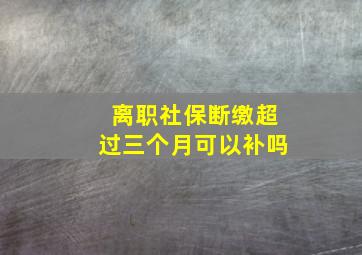 离职社保断缴超过三个月可以补吗