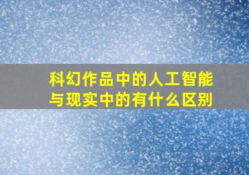 科幻作品中的人工智能与现实中的有什么区别