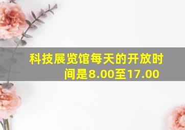 科技展览馆每天的开放时间是8.00至17.00