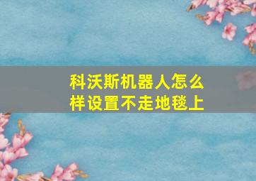 科沃斯机器人怎么样设置不走地毯上