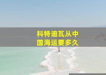 科特迪瓦从中国海运要多久