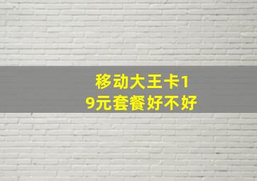 移动大王卡19元套餐好不好