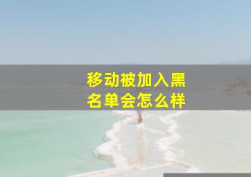 移动被加入黑名单会怎么样