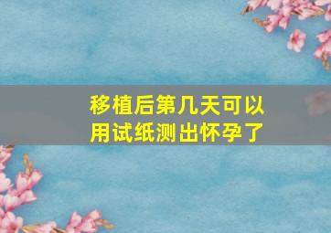 移植后第几天可以用试纸测出怀孕了