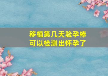 移植第几天验孕棒可以检测出怀孕了