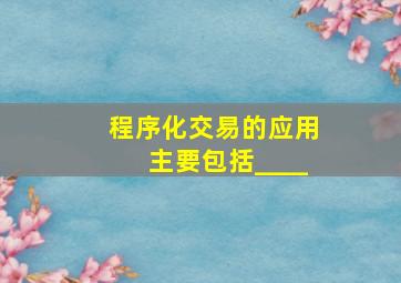 程序化交易的应用主要包括____