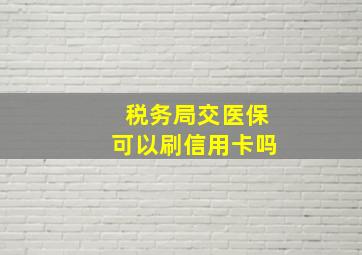 税务局交医保可以刷信用卡吗