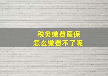 税务缴费医保怎么缴费不了呢