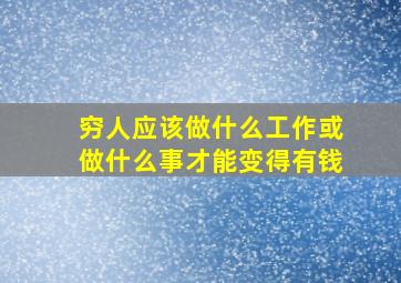 穷人应该做什么工作或做什么事才能变得有钱