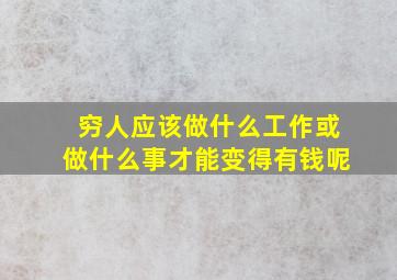 穷人应该做什么工作或做什么事才能变得有钱呢