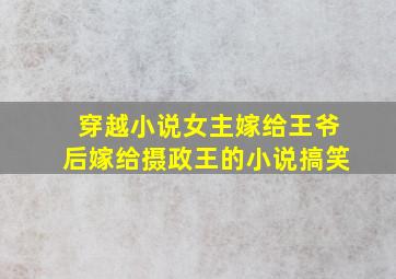 穿越小说女主嫁给王爷后嫁给摄政王的小说搞笑