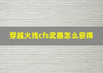 穿越火线cfs武器怎么获得