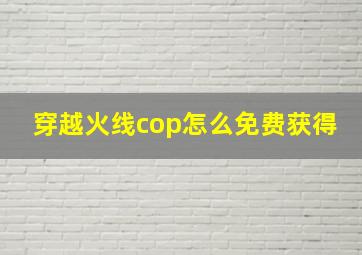 穿越火线cop怎么免费获得