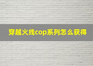 穿越火线cop系列怎么获得