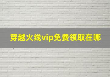 穿越火线vip免费领取在哪