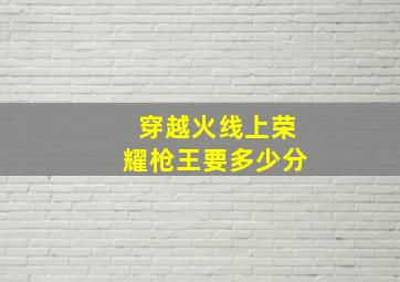 穿越火线上荣耀枪王要多少分