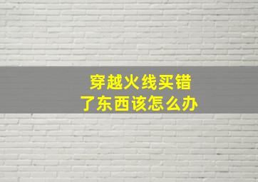 穿越火线买错了东西该怎么办