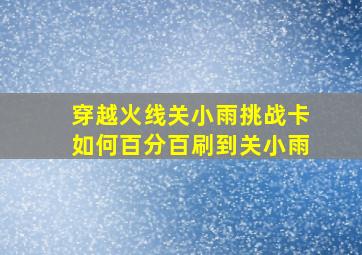 穿越火线关小雨挑战卡如何百分百刷到关小雨