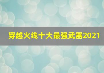 穿越火线十大最强武器2021