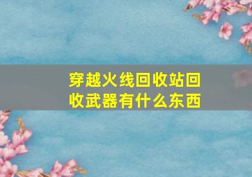 穿越火线回收站回收武器有什么东西