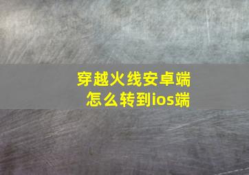 穿越火线安卓端怎么转到ios端