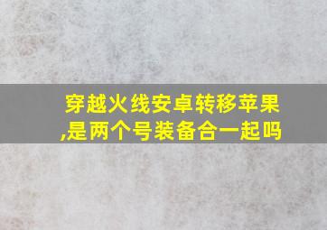 穿越火线安卓转移苹果,是两个号装备合一起吗