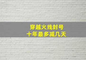 穿越火线封号十年最多减几天