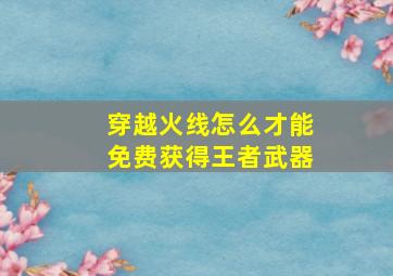 穿越火线怎么才能免费获得王者武器