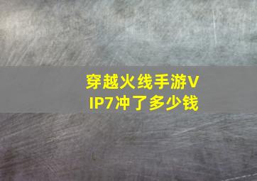 穿越火线手游VIP7冲了多少钱