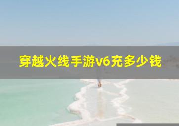 穿越火线手游v6充多少钱