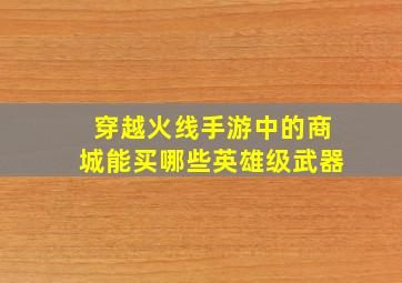 穿越火线手游中的商城能买哪些英雄级武器