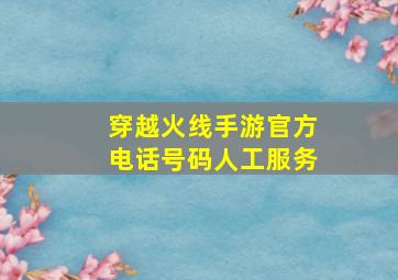 穿越火线手游官方电话号码人工服务