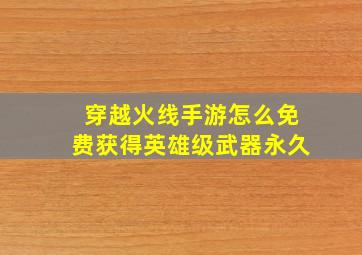 穿越火线手游怎么免费获得英雄级武器永久