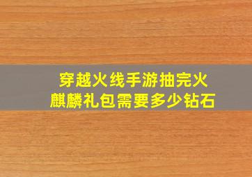 穿越火线手游抽完火麒麟礼包需要多少钻石