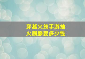 穿越火线手游抽火麒麟要多少钱