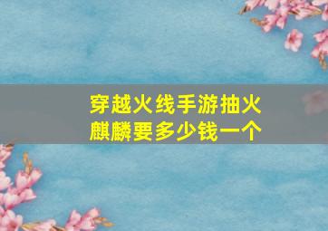 穿越火线手游抽火麒麟要多少钱一个