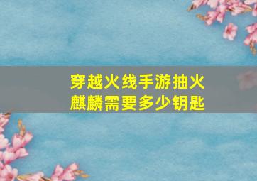 穿越火线手游抽火麒麟需要多少钥匙