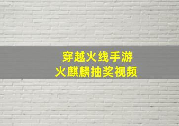 穿越火线手游火麒麟抽奖视频