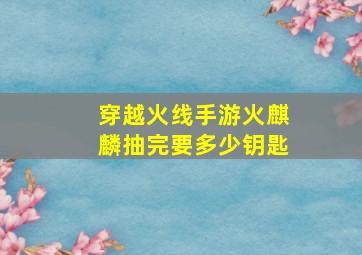 穿越火线手游火麒麟抽完要多少钥匙