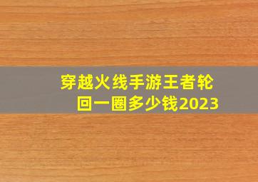 穿越火线手游王者轮回一圈多少钱2023