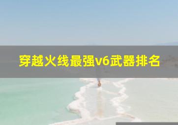 穿越火线最强v6武器排名