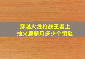 穿越火线枪战王者上抽火麒麟用多少个钥匙