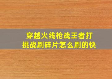 穿越火线枪战王者打挑战刷碎片怎么刷的快